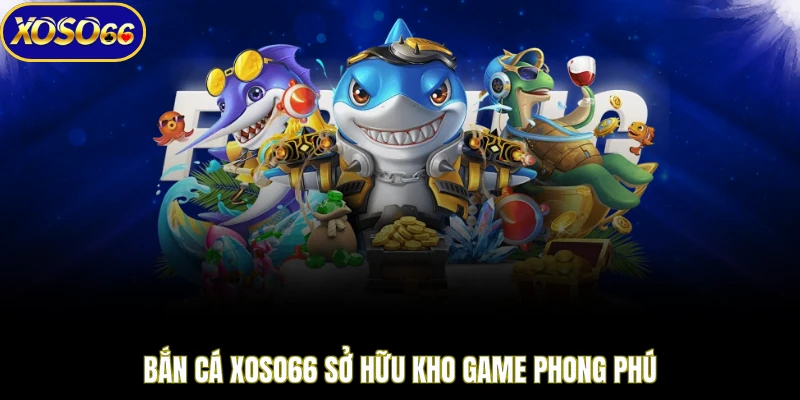 Bắn cá XOSO66 sở hữu kho game phong phú 